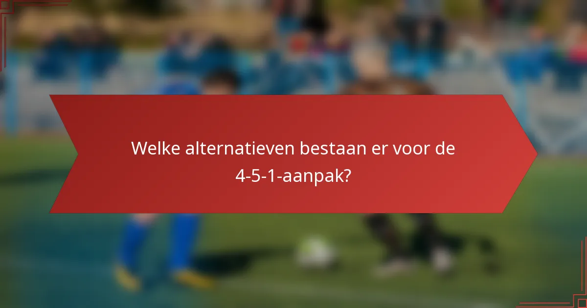 Welke alternatieven bestaan er voor de 4-5-1-aanpak?