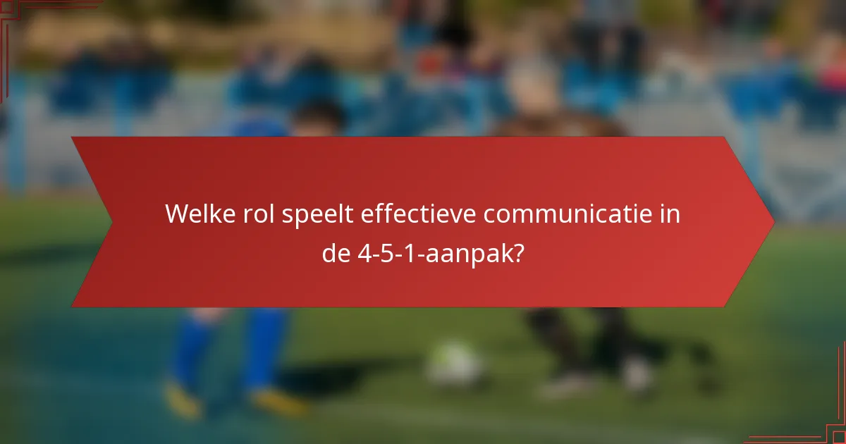 Welke rol speelt effectieve communicatie in de 4-5-1-aanpak?