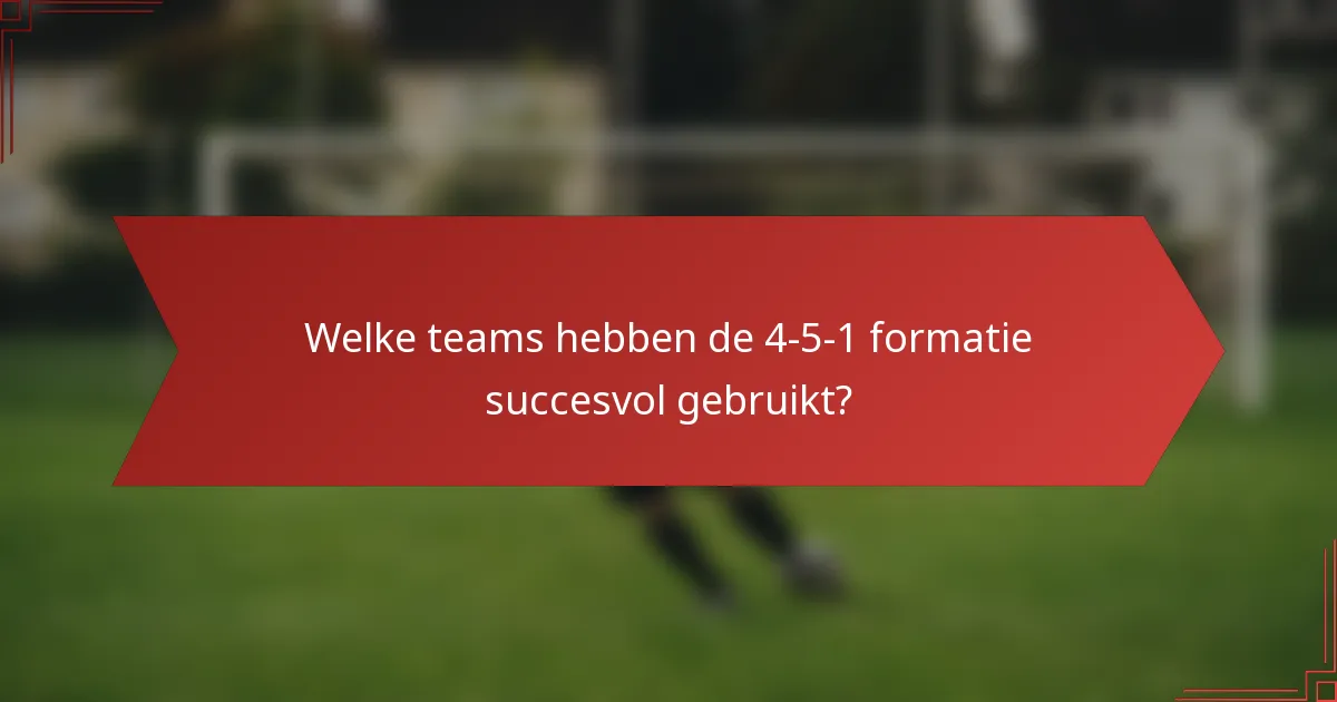Welke teams hebben de 4-5-1 formatie succesvol gebruikt?