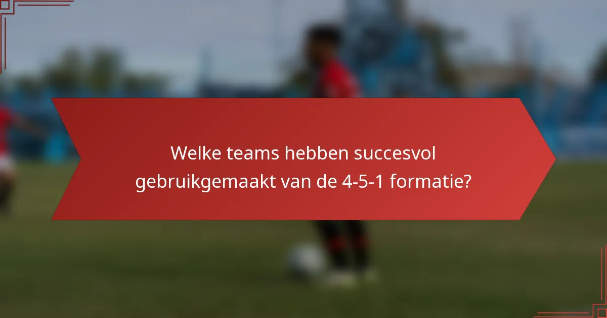 Welke teams hebben succesvol gebruikgemaakt van de 4-5-1 formatie?
