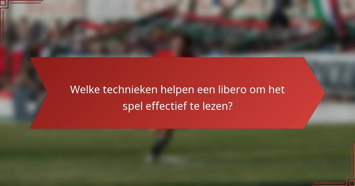 Welke technieken helpen een libero om het spel effectief te lezen?