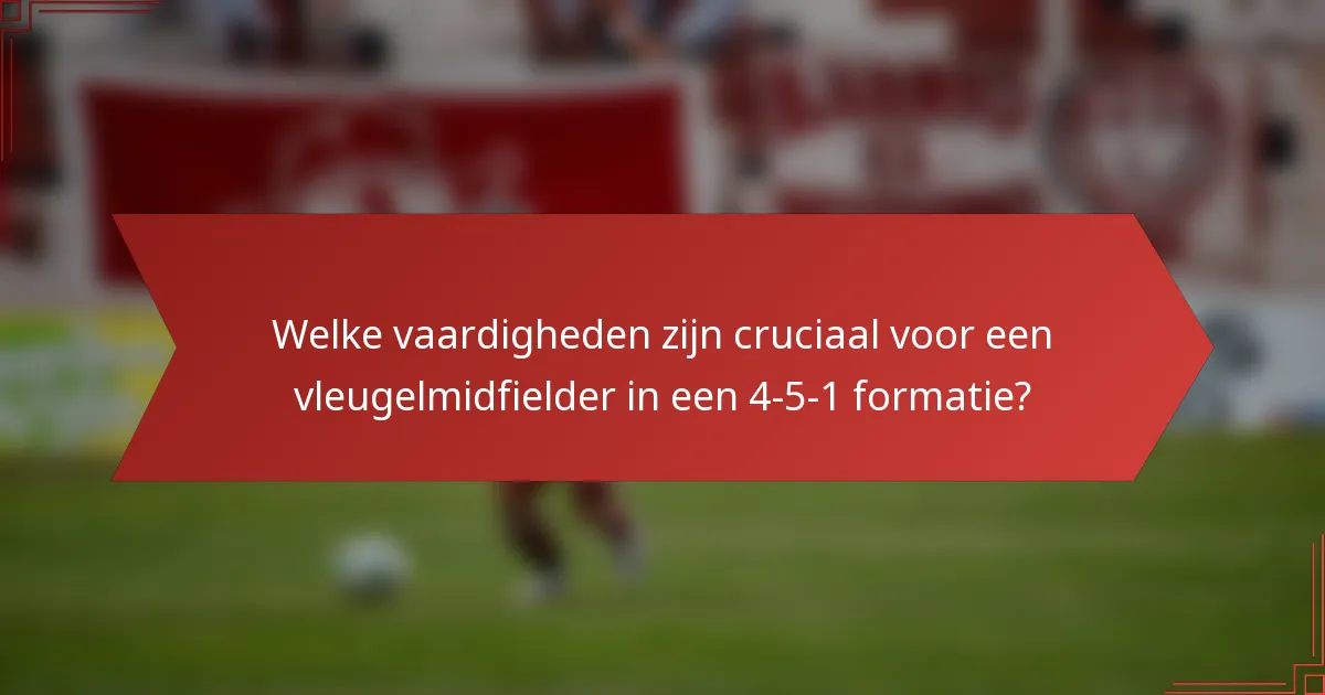 Welke vaardigheden zijn cruciaal voor een vleugelmidfielder in een 4-5-1 formatie?