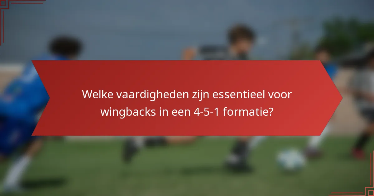 Welke vaardigheden zijn essentieel voor wingbacks in een 4-5-1 formatie?